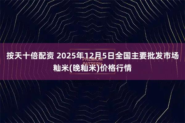 按天十倍配资 2025年12月5日全国主要批发市场籼米(晚籼米)价格行情