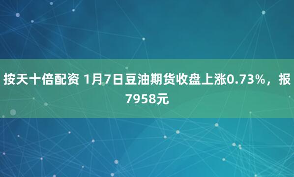 按天十倍配资 1月7日豆油期货收盘上涨0.73%，报7958元