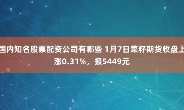 国内知名股票配资公司有哪些 1月7日菜籽期货收盘上涨0.31%，报5449元