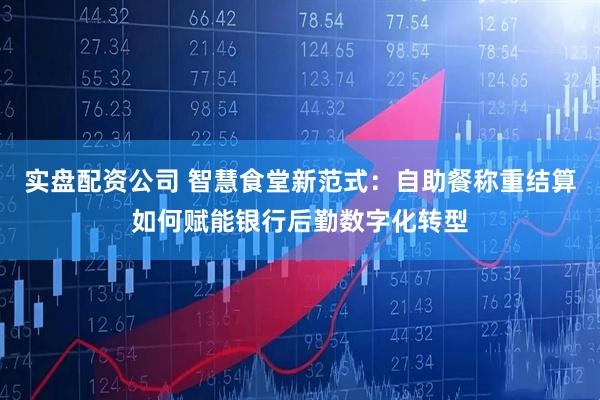 实盘配资公司 智慧食堂新范式：自助餐称重结算如何赋能银行后勤数字化转型