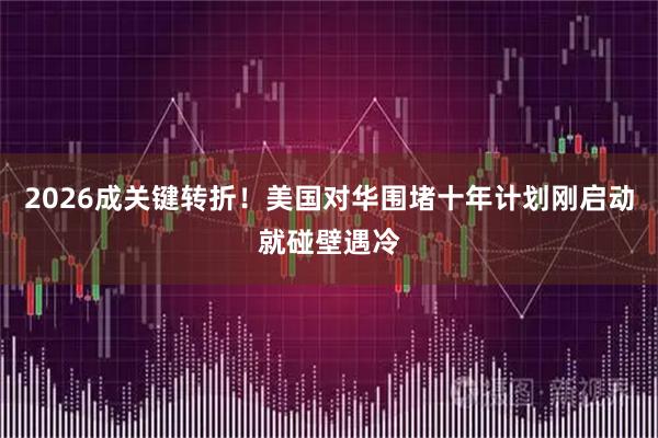 2026成关键转折！美国对华围堵十年计划刚启动就碰壁遇冷