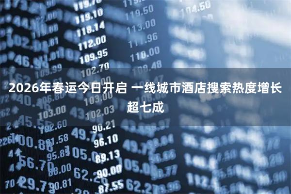 2026年春运今日开启 一线城市酒店搜索热度增长超七成