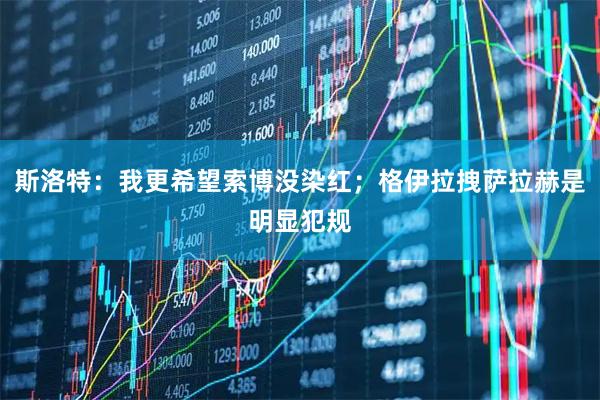 斯洛特：我更希望索博没染红；格伊拉拽萨拉赫是明显犯规