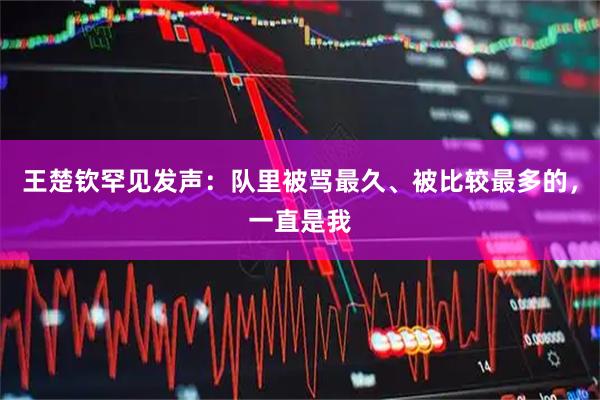 王楚钦罕见发声：队里被骂最久、被比较最多的，一直是我