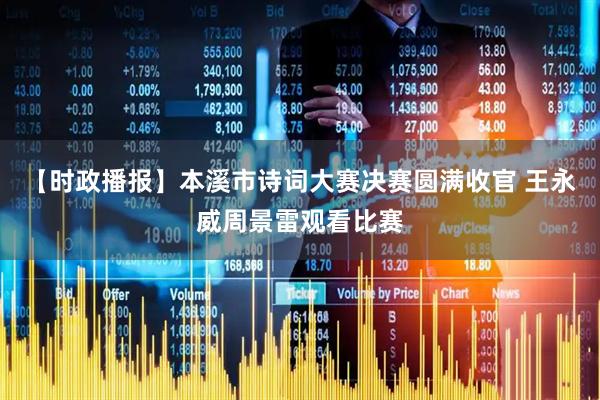 【时政播报】本溪市诗词大赛决赛圆满收官 王永威周景雷观看比赛