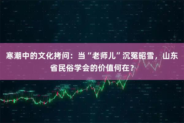 寒潮中的文化拷问：当“老师儿”沉冤昭雪，山东省民俗学会的价值何在？