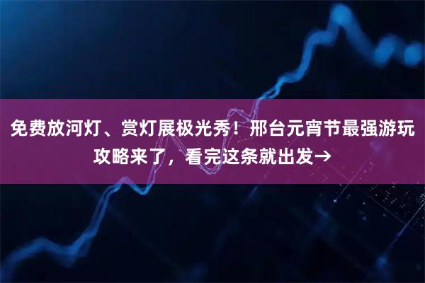 免费放河灯、赏灯展极光秀！邢台元宵节最强游玩攻略来了，看完这条就出发→