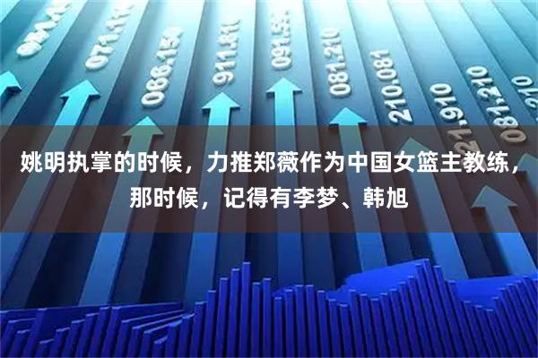 姚明执掌的时候，力推郑薇作为中国女篮主教练，那时候，记得有李梦、韩旭