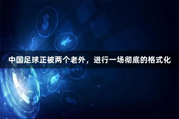 中国足球正被两个老外，进行一场彻底的格式化